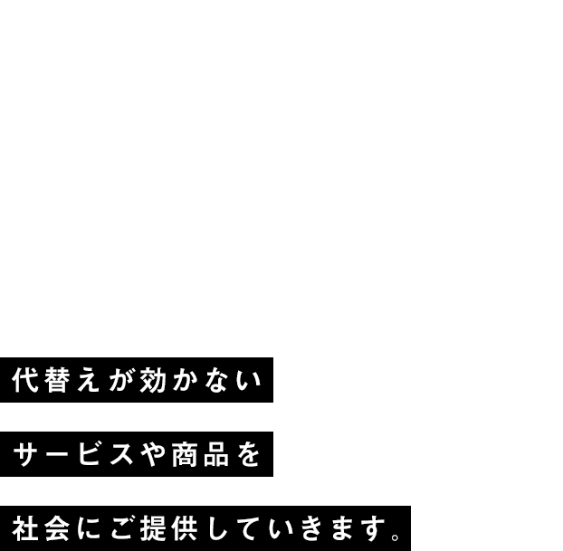 代替えが効かないサービスや商品を社会にご提供していきます。